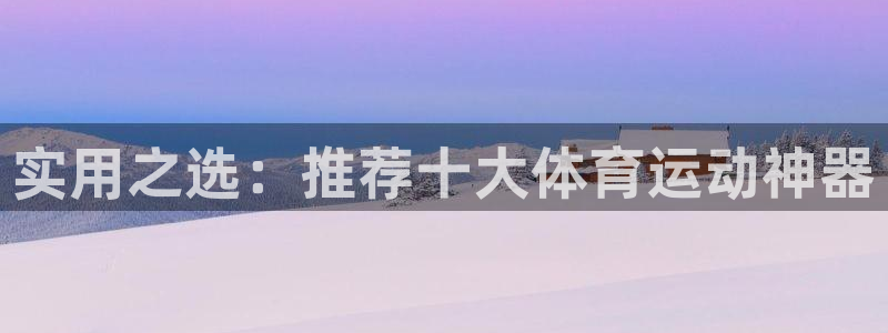 企鹅体育NBA在线直播：实用之选：推荐十大体育运动神器