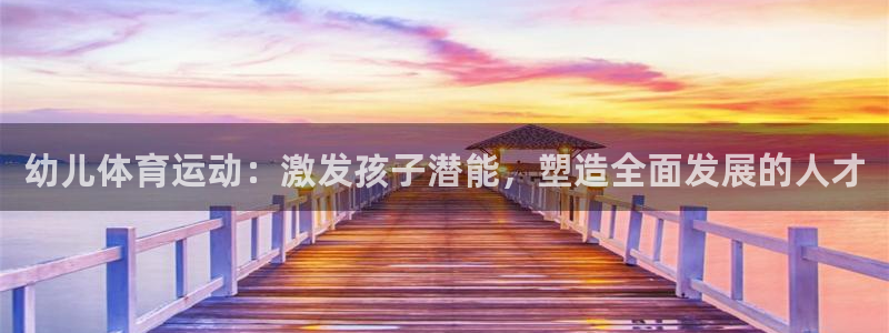 企鹅体育鹅肝充值：幼儿体育运动：激发孩子潜能，塑造全面发展的人才